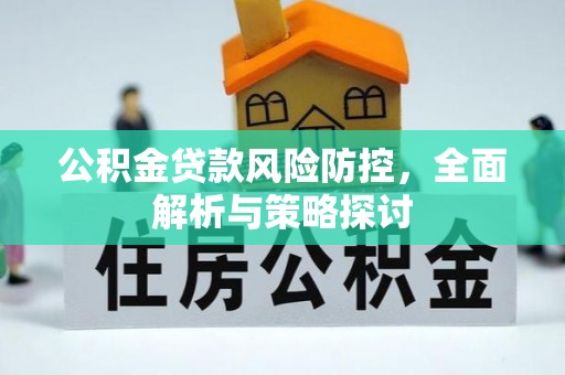 老河口公积金贷款风险防控，全面解析与策略探讨