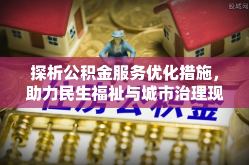 老河口探析公积金服务优化措施，助力民生福祉与城市治理现代化
