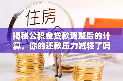 老河口揭秘公积金贷款调整后的计算，你的还款压力减轻了吗？