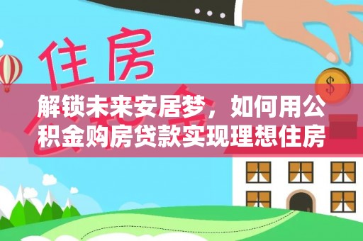老河口解锁未来安居梦，如何用公积金购房贷款实现理想住房计划
