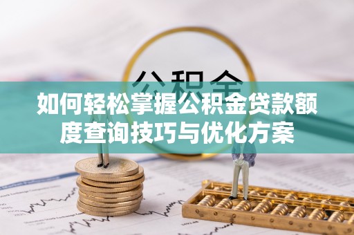 老河口如何轻松掌握公积金贷款额度查询技巧与优化方案