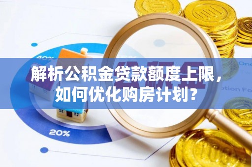 老河口解析公积金贷款额度上限，如何优化购房计划？