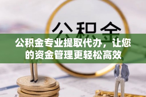 老河口公积金专业提取代办，让您的资金管理更轻松高效