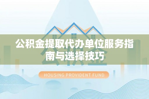老河口公积金提取代办单位服务指南与选择技巧