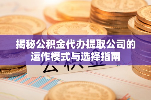 老河口揭秘公积金代办提取公司的运作模式与选择指南