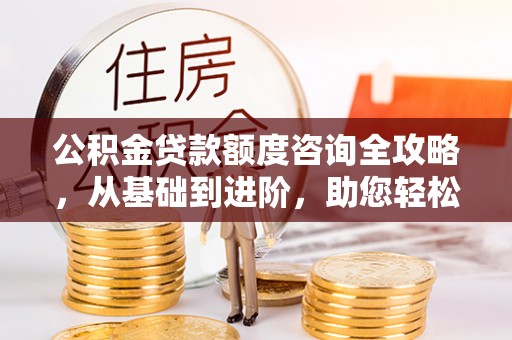 老河口公积金贷款额度咨询全攻略，从基础到进阶，助您轻松掌握关键要点
