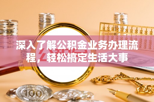 老河口深入了解公积金业务办理流程，轻松搞定生活大事