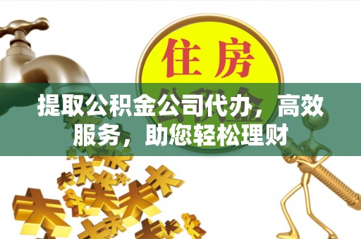 老河口提取公积金公司代办，高效服务，助您轻松理财