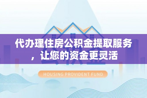 老河口代办理住房公积金提取服务，让您的资金更灵活