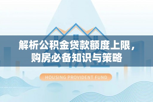 老河口解析公积金贷款额度上限，购房必备知识与策略
