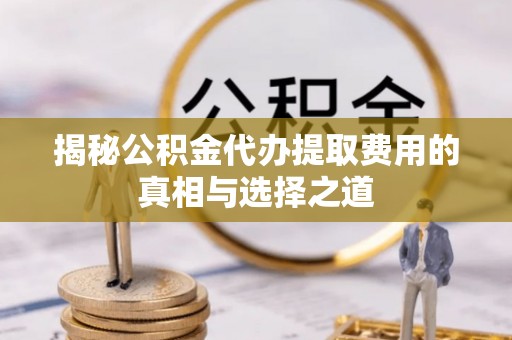 老河口揭秘公积金代办提取费用的真相与选择之道