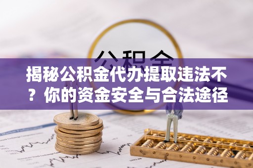 老河口揭秘公积金代办提取违法不？你的资金安全与合法途径解析