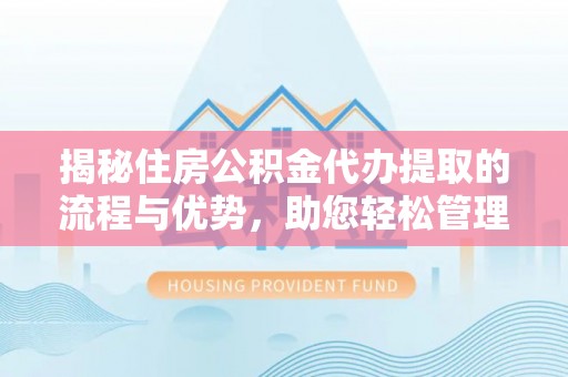 老河口揭秘住房公积金代办提取的流程与优势，助您轻松管理资金