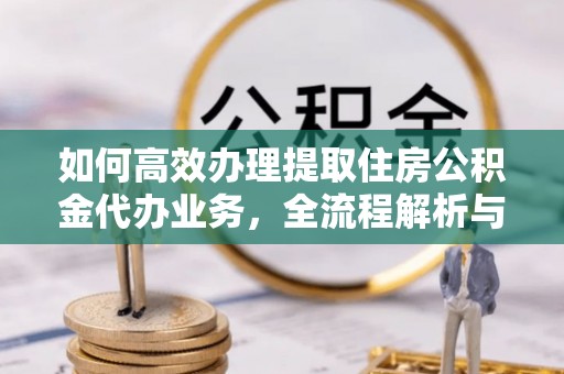 老河口如何高效办理提取住房公积金代办业务，全流程解析与实用建议