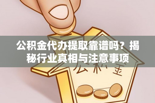 老河口公积金代办提取靠谱吗？揭秘行业真相与注意事项