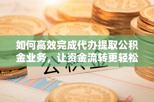 老河口如何高效完成代办提取公积金业务，让资金流转更轻松