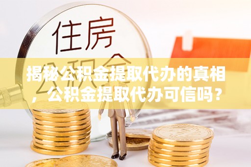 老河口揭秘公积金提取代办的真相，公积金提取代办可信吗？