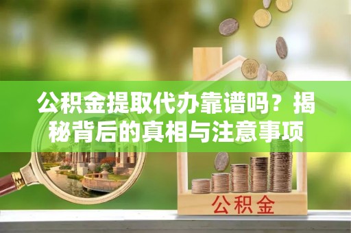 老河口公积金提取代办靠谱吗？揭秘背后的真相与注意事项