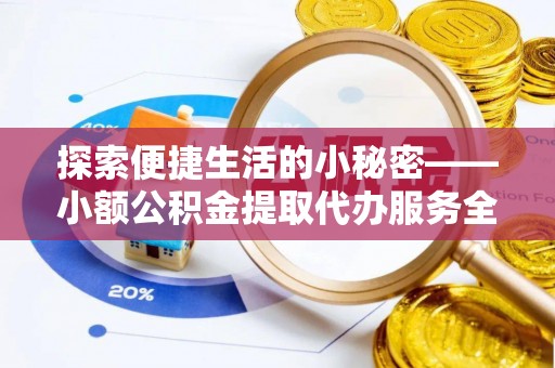 老河口探索便捷生活的小秘密——小额公积金提取代办服务全解析