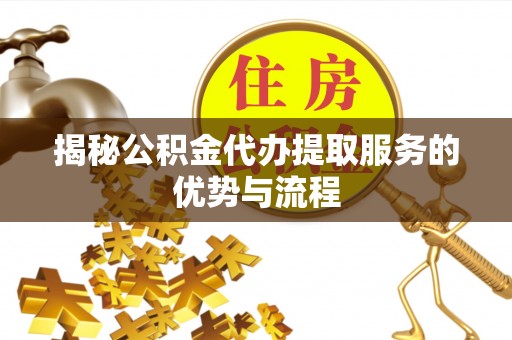 老河口揭秘公积金代办提取服务的优势与流程