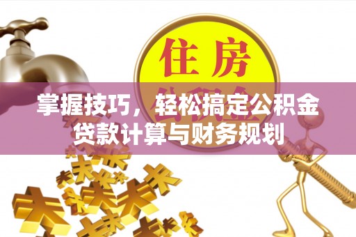 老河口掌握技巧，轻松搞定公积金贷款计算与财务规划