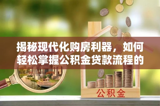 老河口揭秘现代化购房利器，如何轻松掌握公积金贷款流程的每一个细节