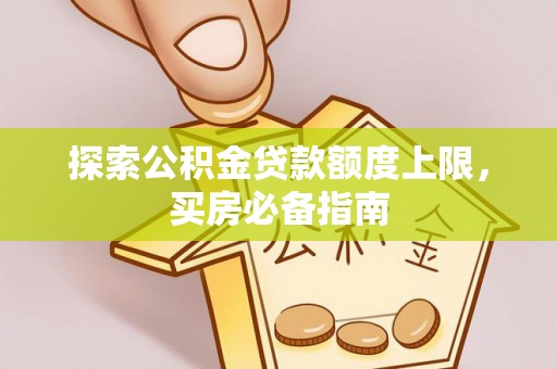 老河口探索公积金贷款额度上限，买房必备指南