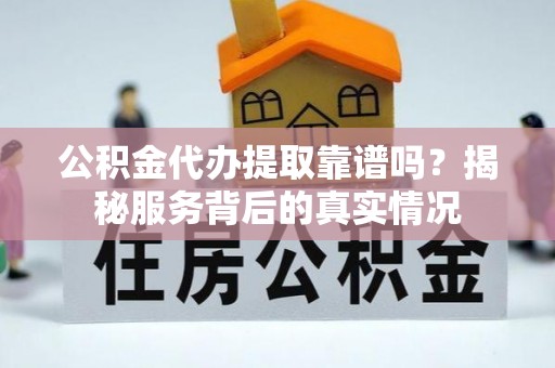 老河口公积金代办提取靠谱吗？揭秘服务背后的真实情况