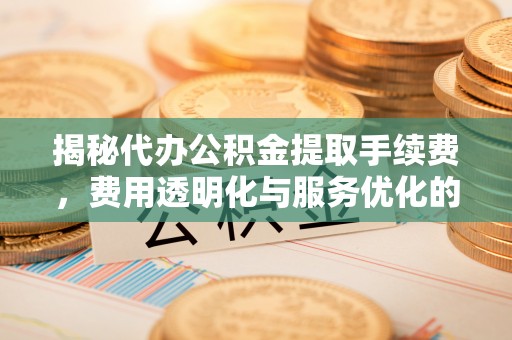 老河口揭秘代办公积金提取手续费，费用透明化与服务优化的关键