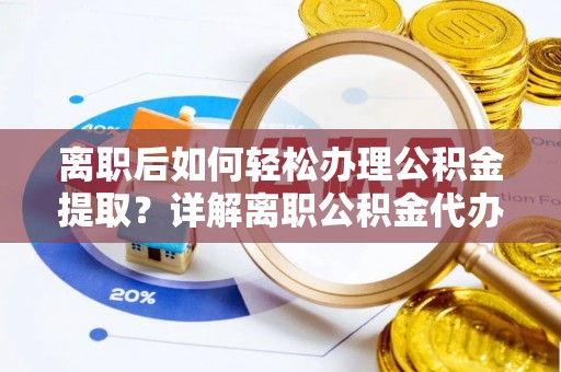 老河口离职后如何轻松办理公积金提取？详解离职公积金代办提取流程