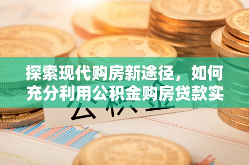 老河口探索现代购房新途径，如何充分利用公积金购房贷款实现置业梦想