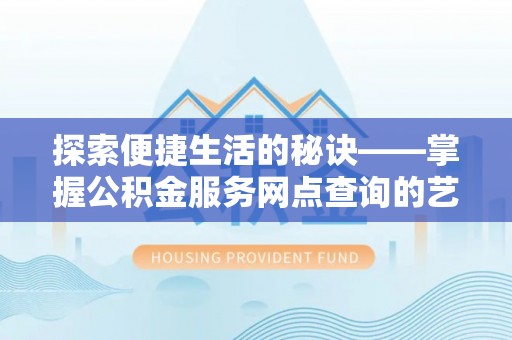 老河口探索便捷生活的秘诀——掌握公积金服务网点查询的艺术