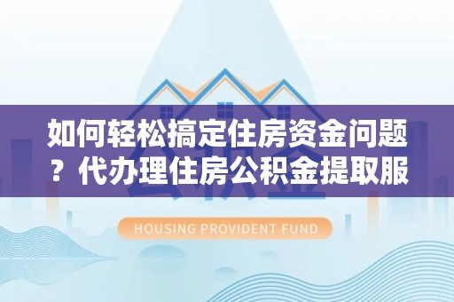 老河口如何轻松搞定住房资金问题？代办理住房公积金提取服务全解析