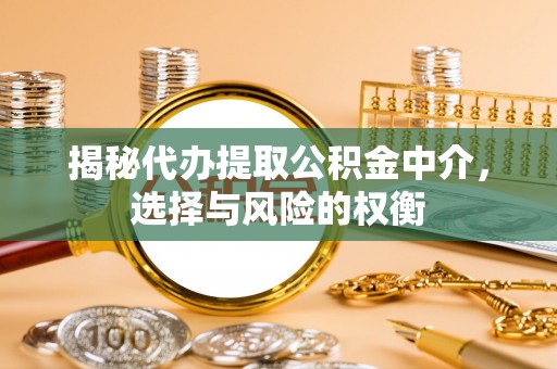 老河口揭秘代办提取公积金中介，选择与风险的权衡