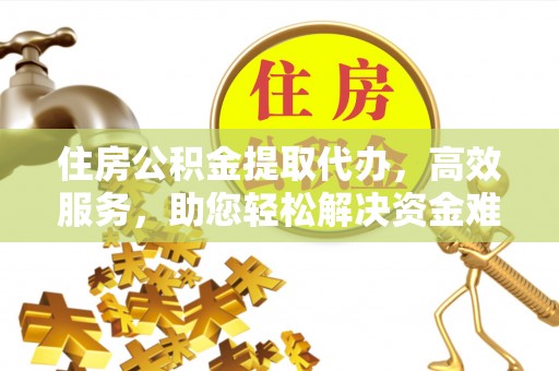 老河口住房公积金提取代办，高效服务，助您轻松解决资金难题