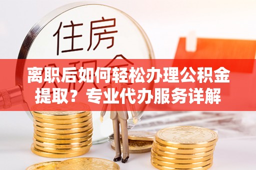 老河口离职后如何轻松办理公积金提取？专业代办服务详解