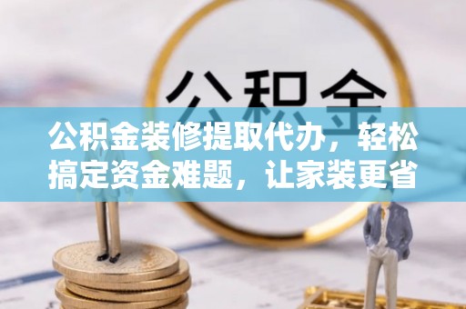 老河口公积金装修提取代办，轻松搞定资金难题，让家装更省心