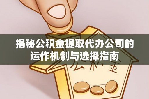 老河口揭秘公积金提取代办公司的运作机制与选择指南