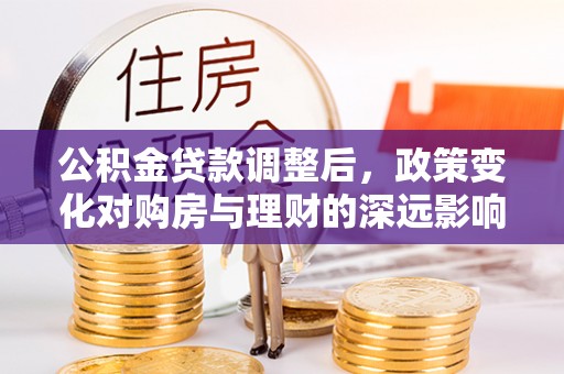 老河口公积金贷款调整后，政策变化对购房与理财的深远影响