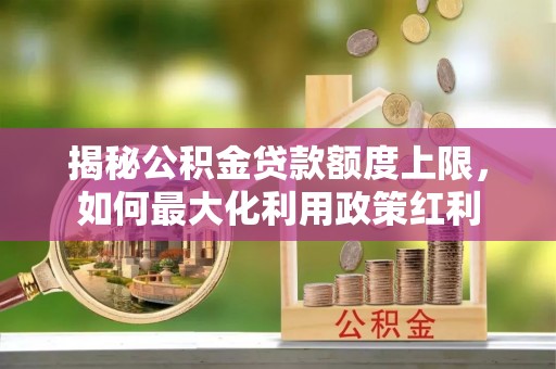 老河口揭秘公积金贷款额度上限，如何最大化利用政策红利
