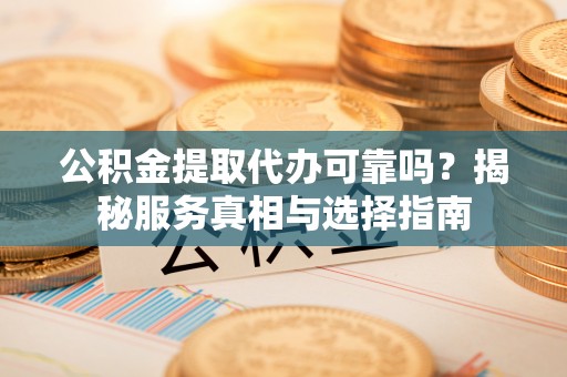 老河口公积金提取代办可靠吗？揭秘服务真相与选择指南