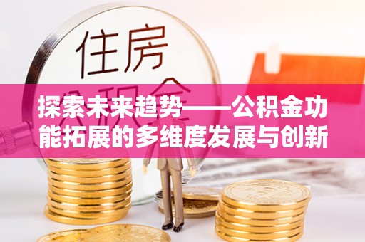 老河口探索未来趋势——公积金功能拓展的多维度发展与创新