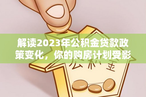 老河口解读2023年公积金贷款政策变化，你的购房计划受影响了吗？