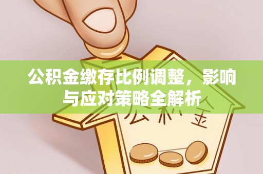 老河口公积金缴存比例调整，影响与应对策略全解析