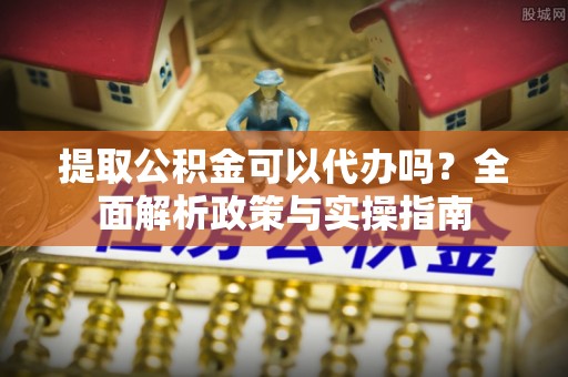 老河口提取公积金可以代办吗？全面解析政策与实操指南