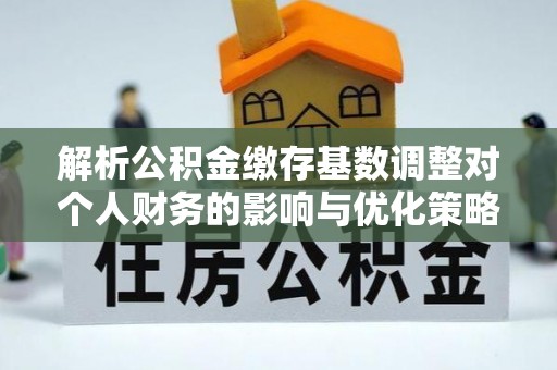 老河口解析公积金缴存基数调整对个人财务的影响与优化策略