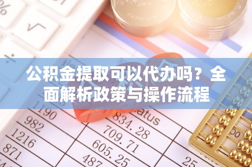 老河口公积金提取可以代办吗？全面解析政策与操作流程