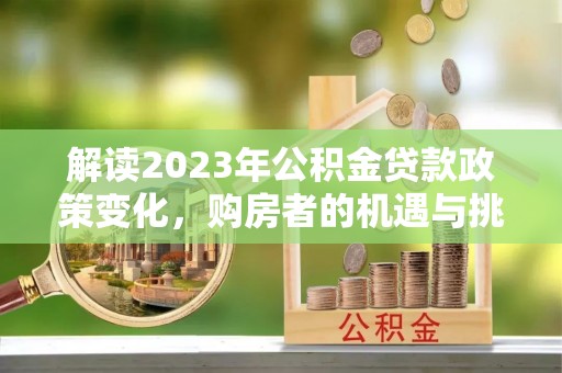 老河口解读2023年公积金贷款政策变化，购房者的机遇与挑战