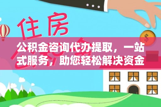 老河口公积金咨询代办提取，一站式服务，助您轻松解决资金难题