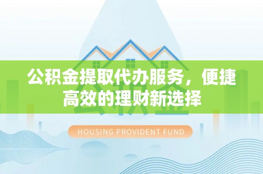 老河口公积金提取代办服务，便捷高效的理财新选择